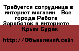 Требуется сотрудница в интернет-магазин - Все города Работа » Заработок в интернете   . Крым,Судак